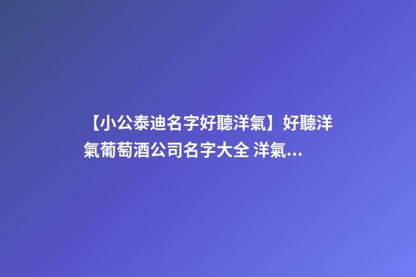 【小公泰迪名字好聽洋氣】好聽洋氣葡萄酒公司名字大全 洋氣時尚葡萄酒公司起名-第1張-公司起名-玄機派